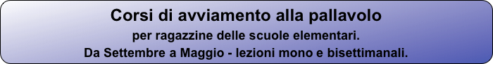 Corsi di avviamento alla pallavolo 
per ragazzine delle scuole elementari.
Da Settembre a Maggio - lezioni mono e bisettimanali.